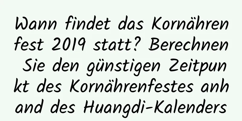 Wann findet das Kornährenfest 2019 statt? Berechnen Sie den günstigen Zeitpunkt des Kornährenfestes anhand des Huangdi-Kalenders