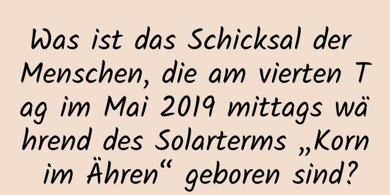 Was ist das Schicksal der Menschen, die am vierten Tag im Mai 2019 mittags während des Solarterms „Korn im Ähren“ geboren sind?