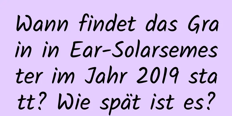 Wann findet das Grain in Ear-Solarsemester im Jahr 2019 statt? Wie spät ist es?