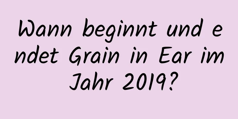 Wann beginnt und endet Grain in Ear im Jahr 2019?