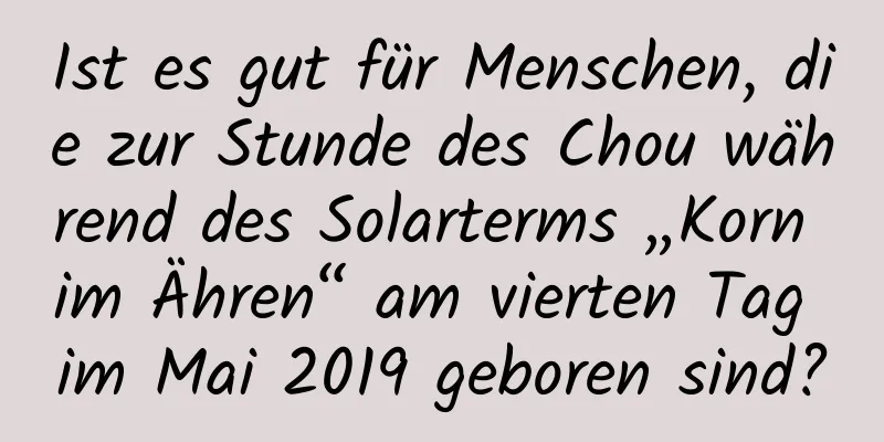 Ist es gut für Menschen, die zur Stunde des Chou während des Solarterms „Korn im Ähren“ am vierten Tag im Mai 2019 geboren sind?