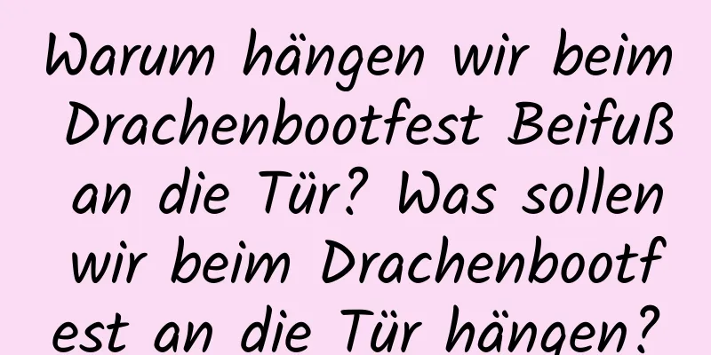 Warum hängen wir beim Drachenbootfest Beifuß an die Tür? Was sollen wir beim Drachenbootfest an die Tür hängen?