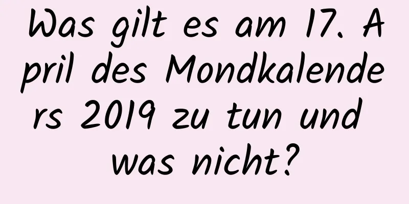 Was gilt es am 17. April des Mondkalenders 2019 zu tun und was nicht?