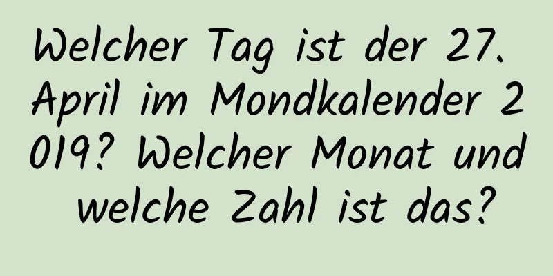 Welcher Tag ist der 27. April im Mondkalender 2019? Welcher Monat und welche Zahl ist das?