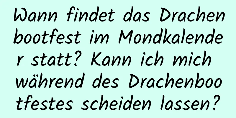 Wann findet das Drachenbootfest im Mondkalender statt? Kann ich mich während des Drachenbootfestes scheiden lassen?