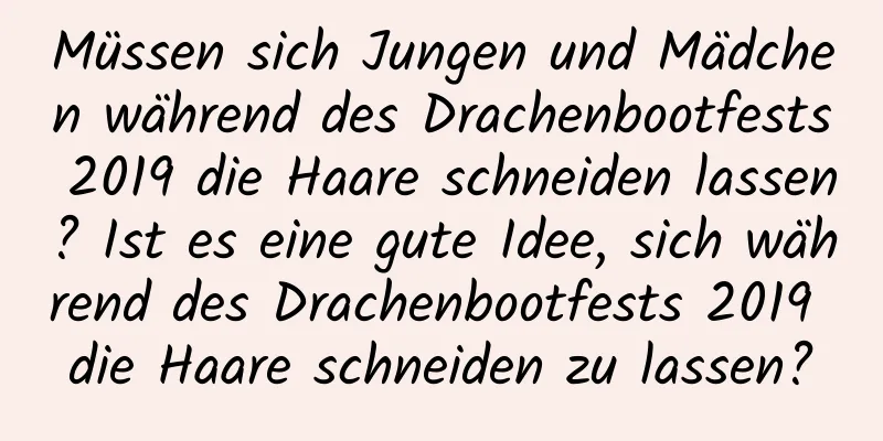 Müssen sich Jungen und Mädchen während des Drachenbootfests 2019 die Haare schneiden lassen? Ist es eine gute Idee, sich während des Drachenbootfests 2019 die Haare schneiden zu lassen?