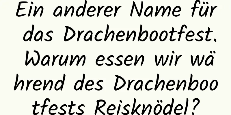 Ein anderer Name für das Drachenbootfest. Warum essen wir während des Drachenbootfests Reisknödel?