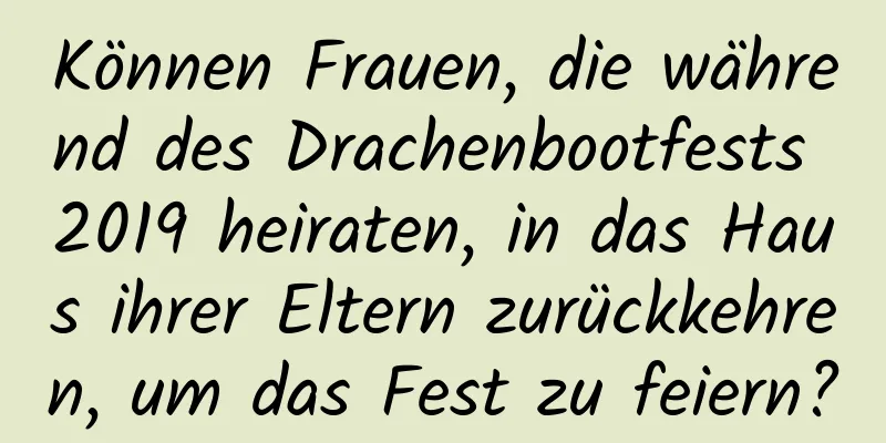 Können Frauen, die während des Drachenbootfests 2019 heiraten, in das Haus ihrer Eltern zurückkehren, um das Fest zu feiern?