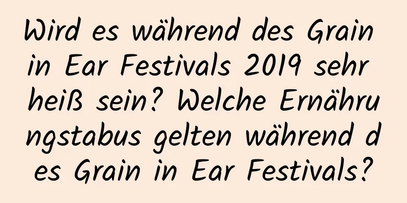 Wird es während des Grain in Ear Festivals 2019 sehr heiß sein? Welche Ernährungstabus gelten während des Grain in Ear Festivals?