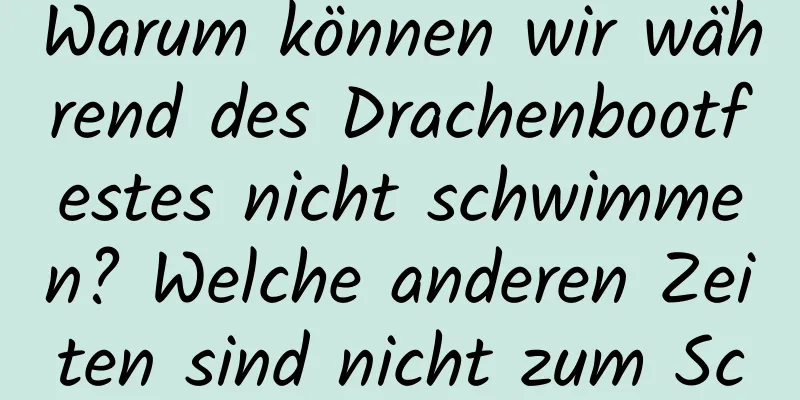 Warum können wir während des Drachenbootfestes nicht schwimmen? Welche anderen Zeiten sind nicht zum Schwimmen geeignet?