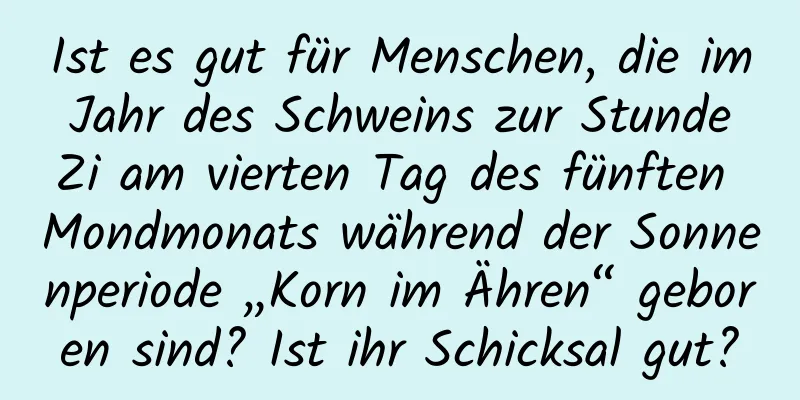 Ist es gut für Menschen, die im Jahr des Schweins zur Stunde Zi am vierten Tag des fünften Mondmonats während der Sonnenperiode „Korn im Ähren“ geboren sind? Ist ihr Schicksal gut?