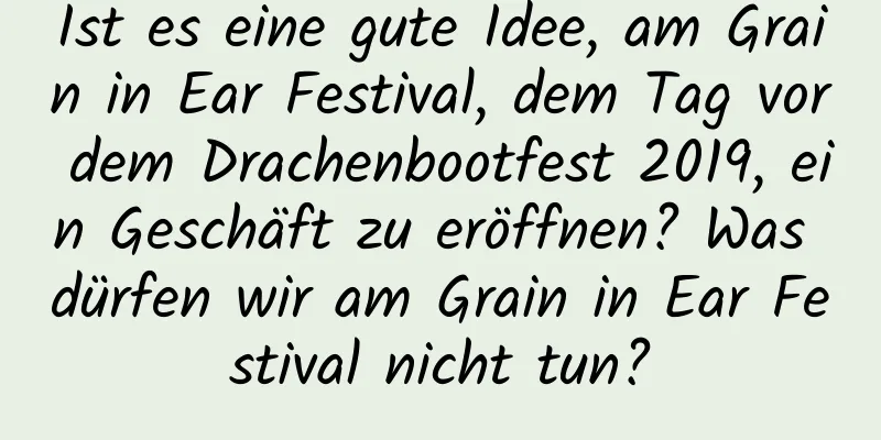 Ist es eine gute Idee, am Grain in Ear Festival, dem Tag vor dem Drachenbootfest 2019, ein Geschäft zu eröffnen? Was dürfen wir am Grain in Ear Festival nicht tun?