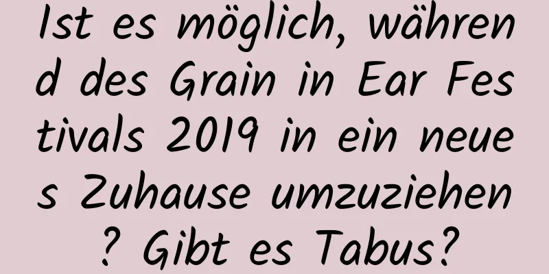 Ist es möglich, während des Grain in Ear Festivals 2019 in ein neues Zuhause umzuziehen? Gibt es Tabus?