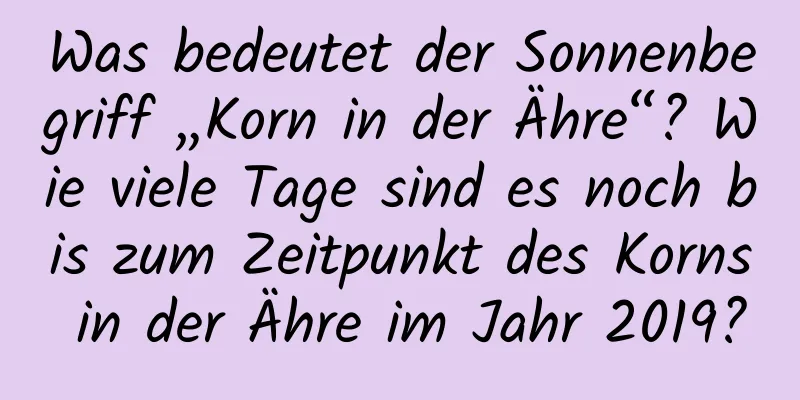 Was bedeutet der Sonnenbegriff „Korn in der Ähre“? Wie viele Tage sind es noch bis zum Zeitpunkt des Korns in der Ähre im Jahr 2019?