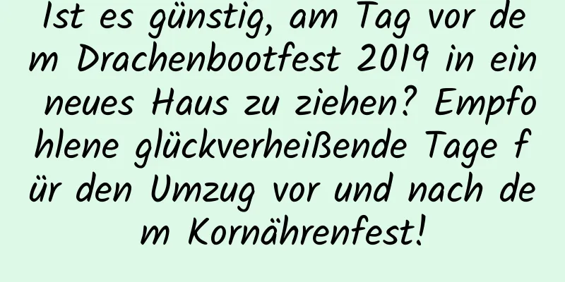 Ist es günstig, am Tag vor dem Drachenbootfest 2019 in ein neues Haus zu ziehen? Empfohlene glückverheißende Tage für den Umzug vor und nach dem Kornährenfest!