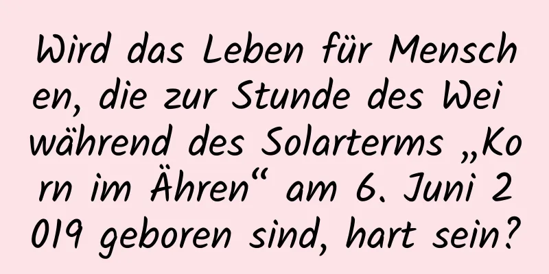 Wird das Leben für Menschen, die zur Stunde des Wei während des Solarterms „Korn im Ähren“ am 6. Juni 2019 geboren sind, hart sein?