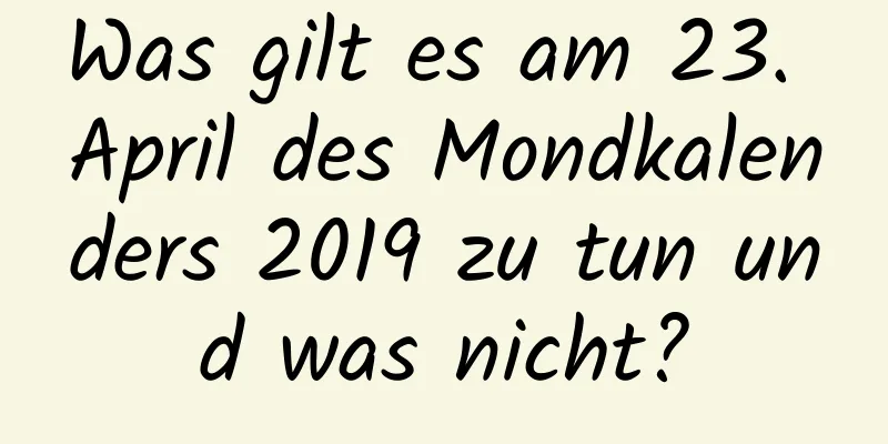 Was gilt es am 23. April des Mondkalenders 2019 zu tun und was nicht?