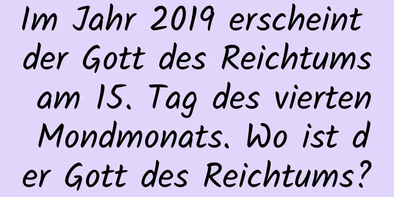 Im Jahr 2019 erscheint der Gott des Reichtums am 15. Tag des vierten Mondmonats. Wo ist der Gott des Reichtums?