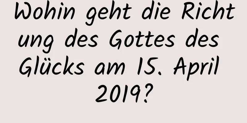 Wohin geht die Richtung des Gottes des Glücks am 15. April 2019?