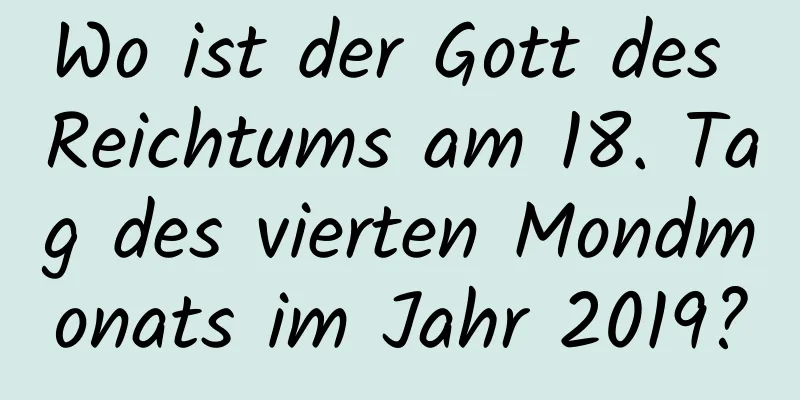 Wo ist der Gott des Reichtums am 18. Tag des vierten Mondmonats im Jahr 2019?