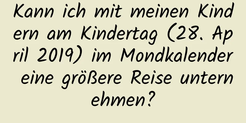 Kann ich mit meinen Kindern am Kindertag (28. April 2019) im Mondkalender eine größere Reise unternehmen?