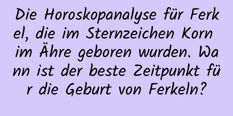 Die Horoskopanalyse für Ferkel, die im Sternzeichen Korn im Ähre geboren wurden. Wann ist der beste Zeitpunkt für die Geburt von Ferkeln?