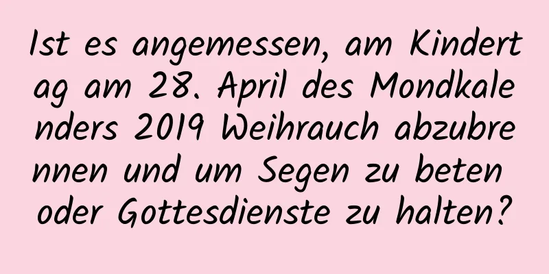 Ist es angemessen, am Kindertag am 28. April des Mondkalenders 2019 Weihrauch abzubrennen und um Segen zu beten oder Gottesdienste zu halten?