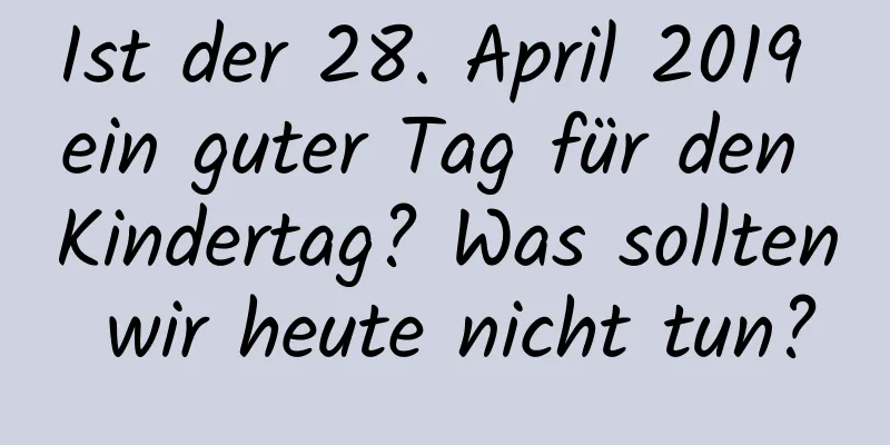 Ist der 28. April 2019 ein guter Tag für den Kindertag? Was sollten wir heute nicht tun?