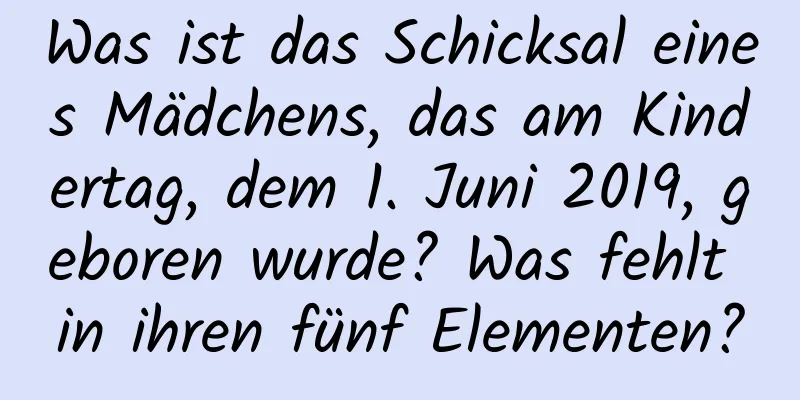 Was ist das Schicksal eines Mädchens, das am Kindertag, dem 1. Juni 2019, geboren wurde? Was fehlt in ihren fünf Elementen?