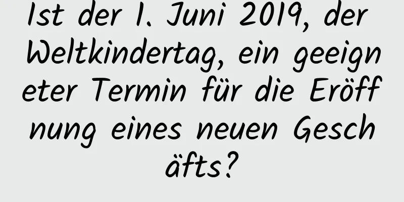 Ist der 1. Juni 2019, der Weltkindertag, ein geeigneter Termin für die Eröffnung eines neuen Geschäfts?