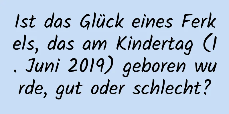 Ist das Glück eines Ferkels, das am Kindertag (1. Juni 2019) geboren wurde, gut oder schlecht?