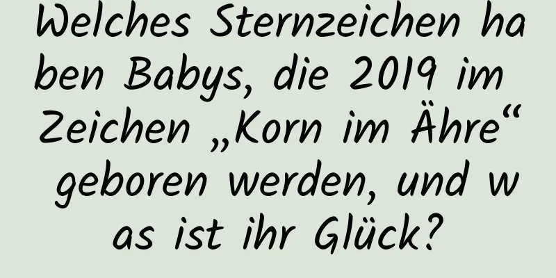 Welches Sternzeichen haben Babys, die 2019 im Zeichen „Korn im Ähre“ geboren werden, und was ist ihr Glück?