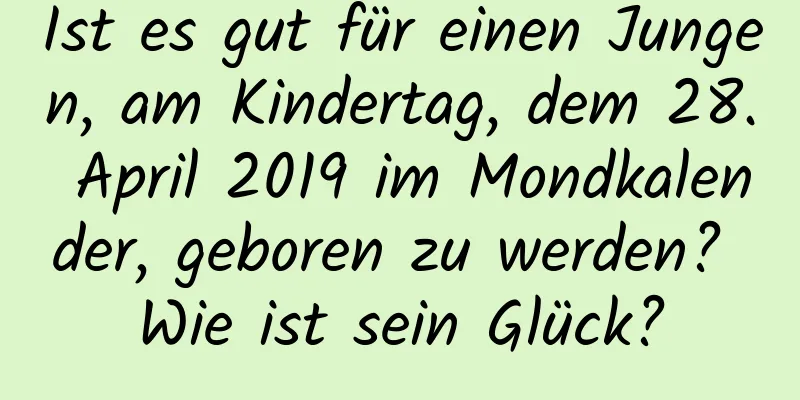 Ist es gut für einen Jungen, am Kindertag, dem 28. April 2019 im Mondkalender, geboren zu werden? Wie ist sein Glück?