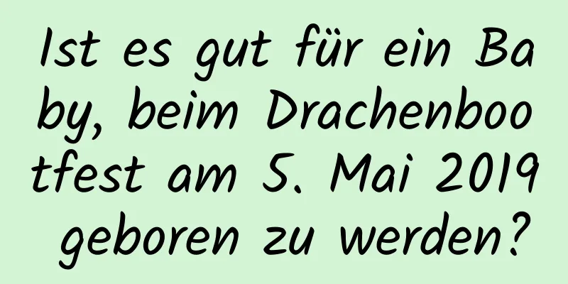 Ist es gut für ein Baby, beim Drachenbootfest am 5. Mai 2019 geboren zu werden?