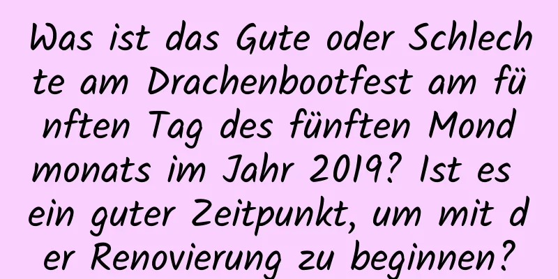 Was ist das Gute oder Schlechte am Drachenbootfest am fünften Tag des fünften Mondmonats im Jahr 2019? Ist es ein guter Zeitpunkt, um mit der Renovierung zu beginnen?