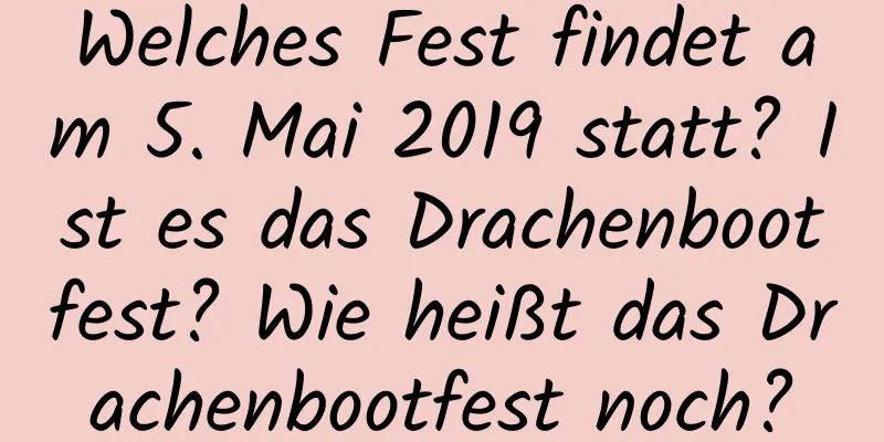 Welches Fest findet am 5. Mai 2019 statt? Ist es das Drachenbootfest? Wie heißt das Drachenbootfest noch?