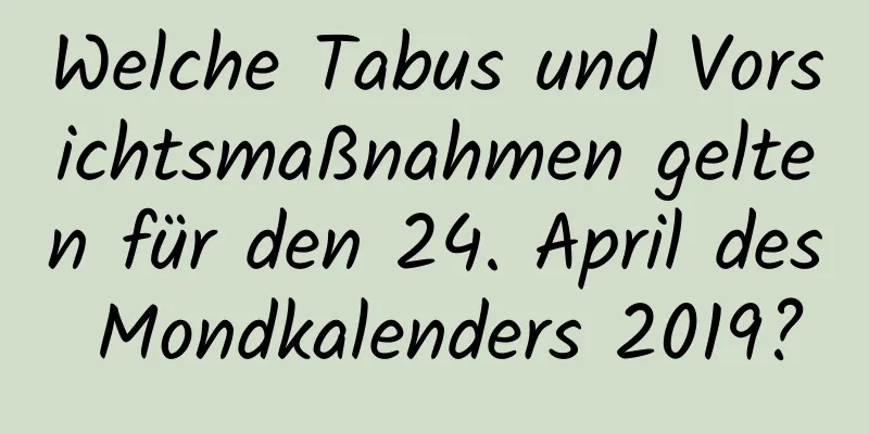 Welche Tabus und Vorsichtsmaßnahmen gelten für den 24. April des Mondkalenders 2019?