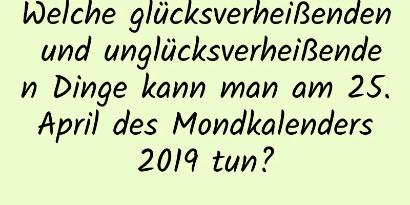 Welche glücksverheißenden und unglücksverheißenden Dinge kann man am 25. April des Mondkalenders 2019 tun?