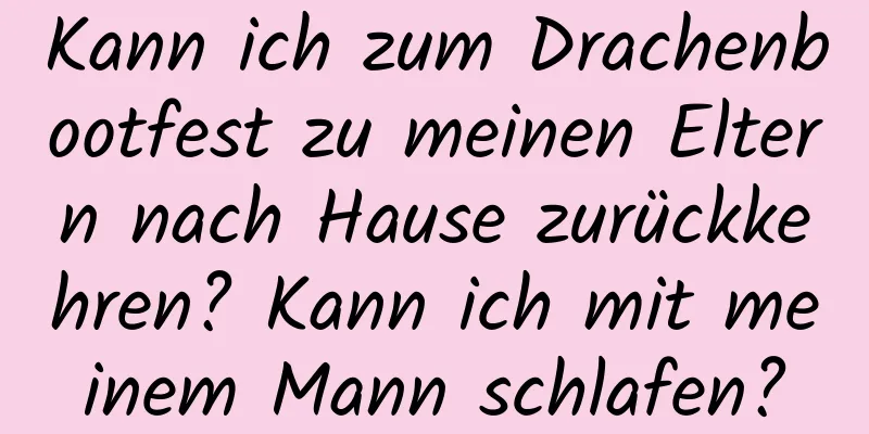 Kann ich zum Drachenbootfest zu meinen Eltern nach Hause zurückkehren? Kann ich mit meinem Mann schlafen?