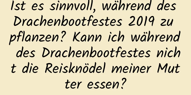 Ist es sinnvoll, während des Drachenbootfestes 2019 zu pflanzen? Kann ich während des Drachenbootfestes nicht die Reisknödel meiner Mutter essen?