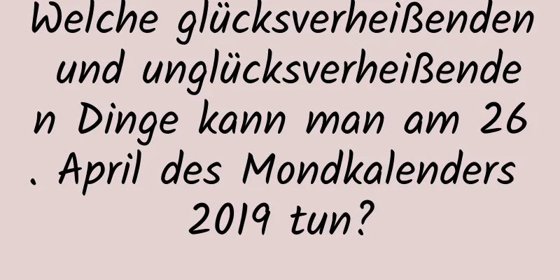 Welche glücksverheißenden und unglücksverheißenden Dinge kann man am 26. April des Mondkalenders 2019 tun?