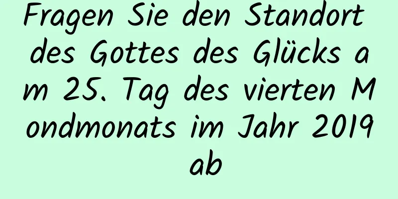 Fragen Sie den Standort des Gottes des Glücks am 25. Tag des vierten Mondmonats im Jahr 2019 ab