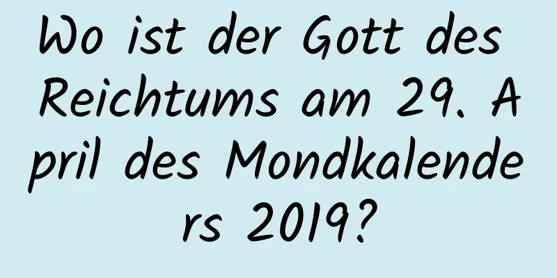 Wo ist der Gott des Reichtums am 29. April des Mondkalenders 2019?