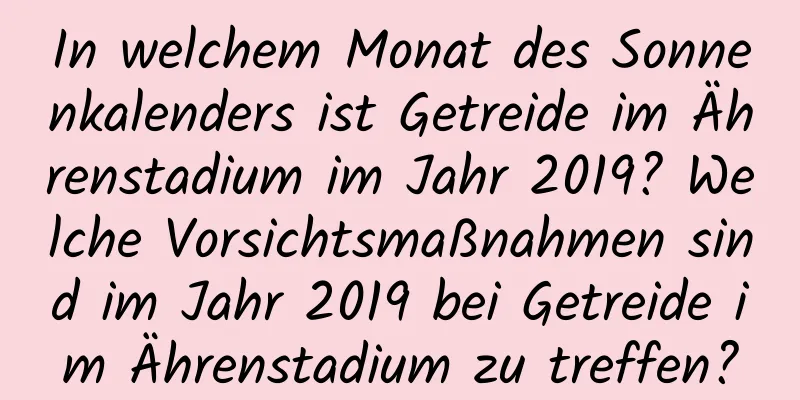 In welchem ​​Monat des Sonnenkalenders ist Getreide im Ährenstadium im Jahr 2019? Welche Vorsichtsmaßnahmen sind im Jahr 2019 bei Getreide im Ährenstadium zu treffen?