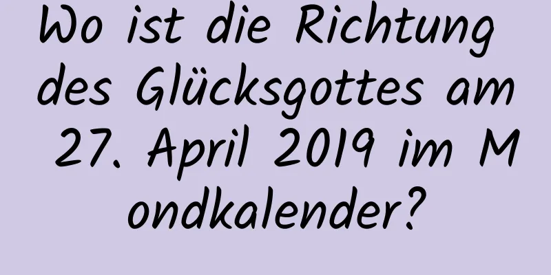 Wo ist die Richtung des Glücksgottes am 27. April 2019 im Mondkalender?