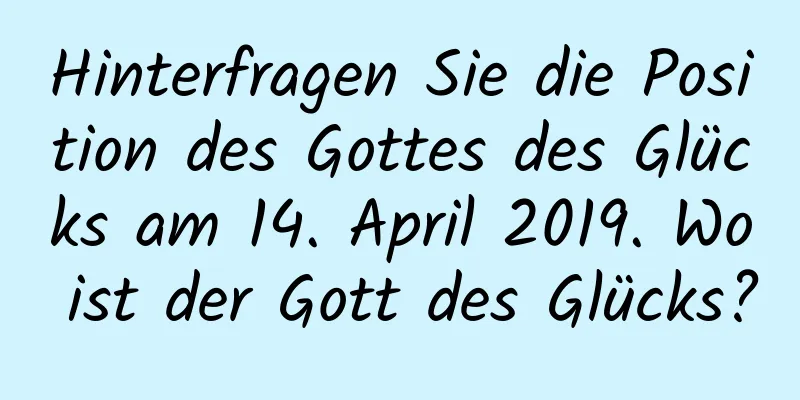 Hinterfragen Sie die Position des Gottes des Glücks am 14. April 2019. Wo ist der Gott des Glücks?