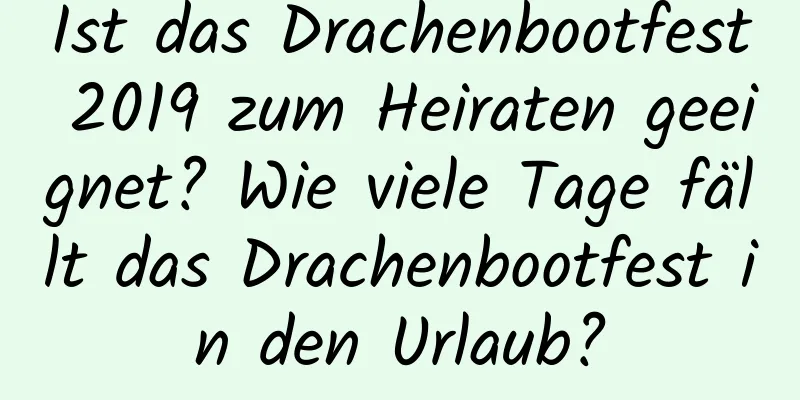 Ist das Drachenbootfest 2019 zum Heiraten geeignet? Wie viele Tage fällt das Drachenbootfest in den Urlaub?