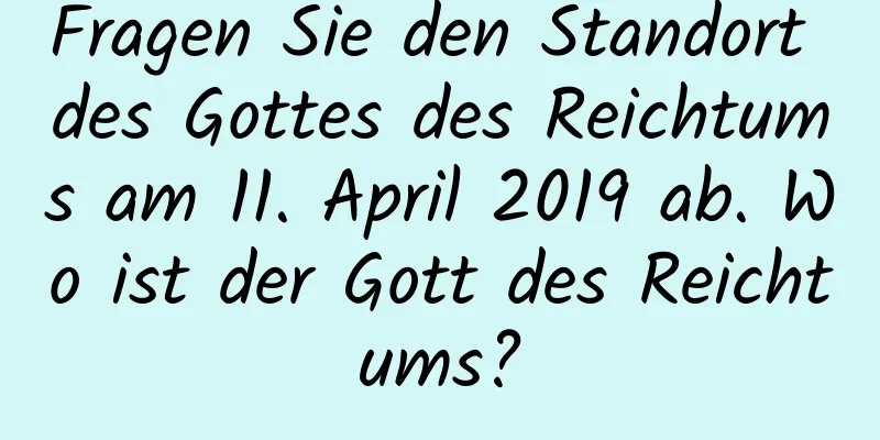 Fragen Sie den Standort des Gottes des Reichtums am 11. April 2019 ab. Wo ist der Gott des Reichtums?