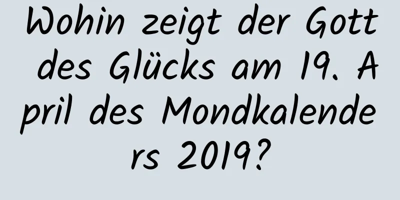 Wohin zeigt der Gott des Glücks am 19. April des Mondkalenders 2019?