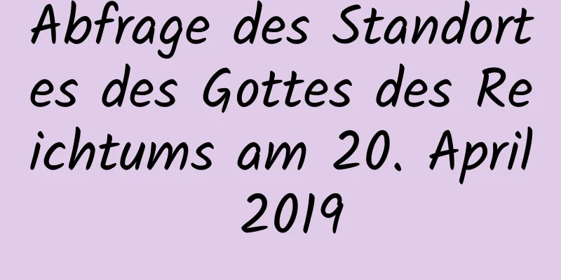 Abfrage des Standortes des Gottes des Reichtums am 20. April 2019